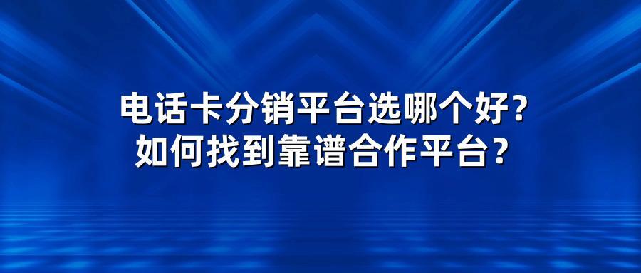 电话卡分销平台选哪个好？如何找到靠谱合作平台？