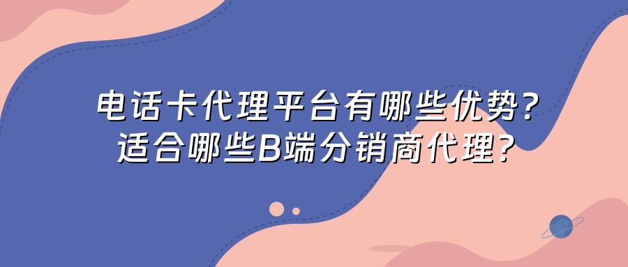 电话卡代理平台有哪些优势？适合哪些B端分销商代理？