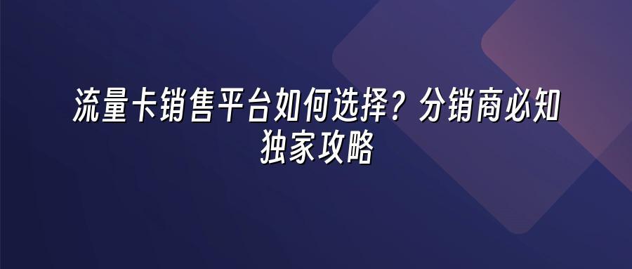 流量卡销售平台如何选择？分销商必知独家攻略