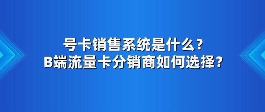 号卡销售系统是什么？B端流量卡分销商如何选择？