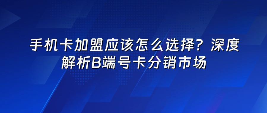 手机卡加盟应该怎么选择？深度解析B端号卡分销市场