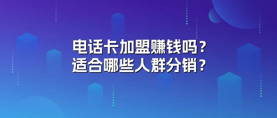电话卡加盟赚钱吗？适合哪些人群分销？