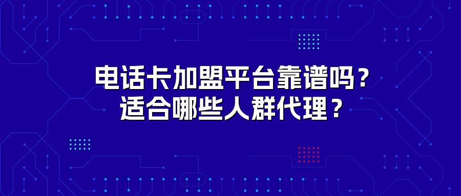 电话卡加盟平台靠谱吗？适合哪些人群代理？