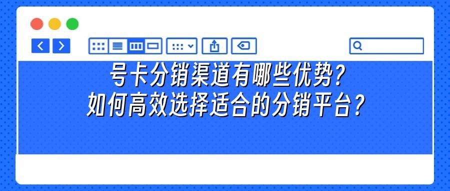 号卡分销渠道有哪些优势？如何高效选择适合的分销平台？