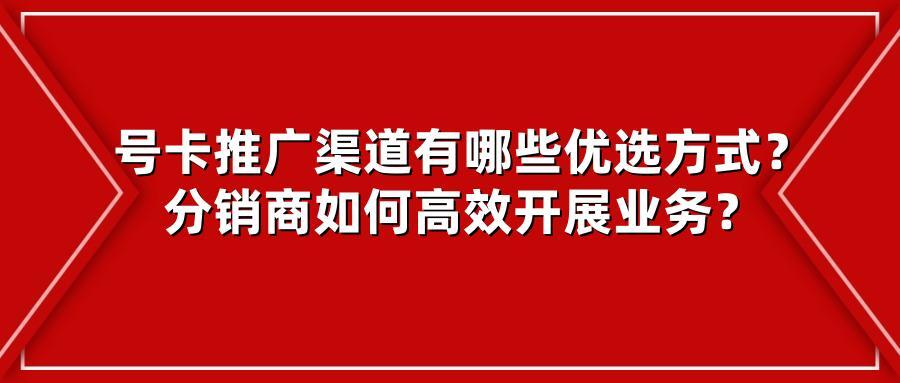 号卡推广渠道有哪些优选方式？分销商如何高效开展业务？