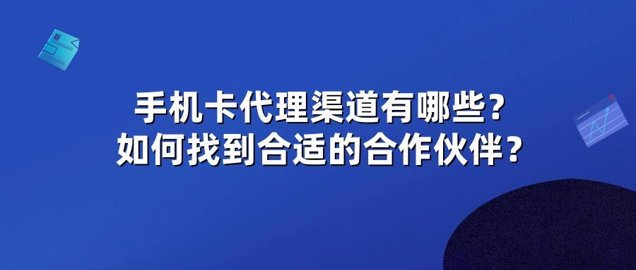 手机卡代理渠道有哪些？如何找到合适的合作伙伴？