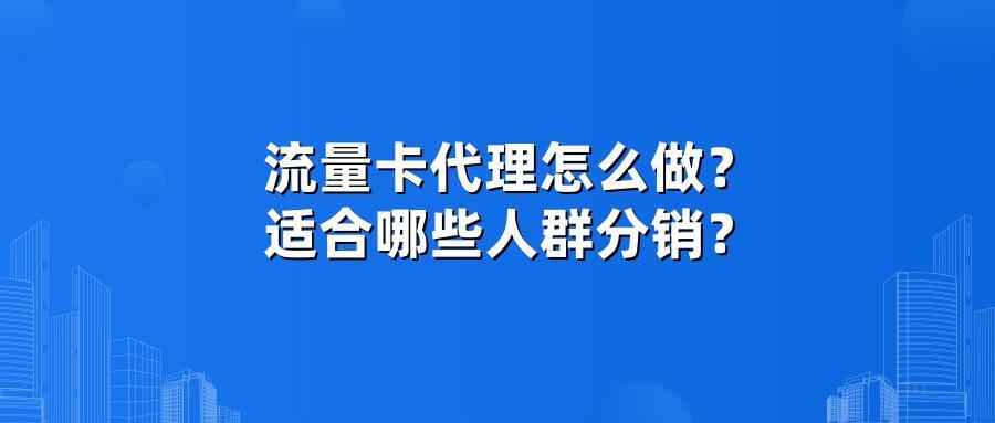 流量卡代理怎么做？适合哪些人群分销？