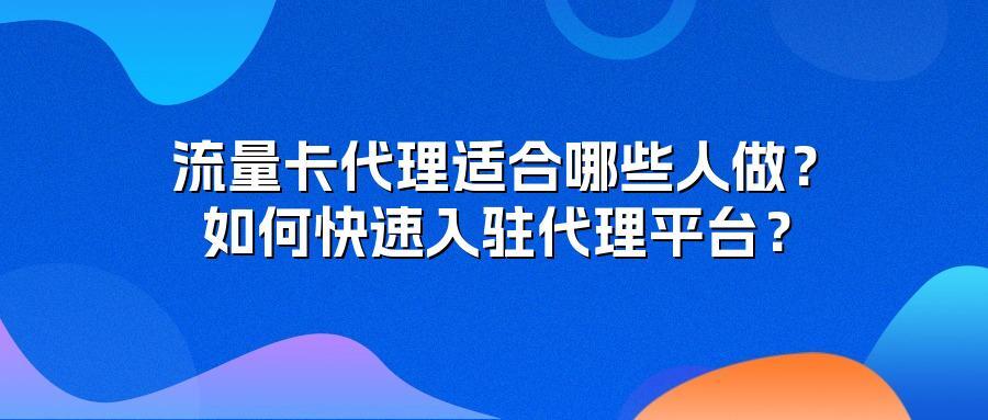 流量卡代理适合哪些人做？如何快速入驻代理平台？