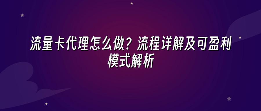 流量卡代理怎么做？流程详解及可盈利模式解析