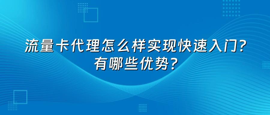 流量卡代理怎么样实现快速入门？有哪些优势？