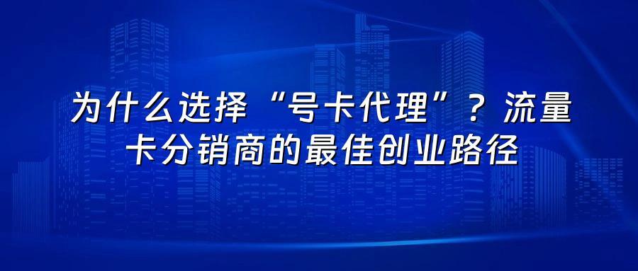 为什么选择“号卡代理”？流量卡分销商的最佳创业路径