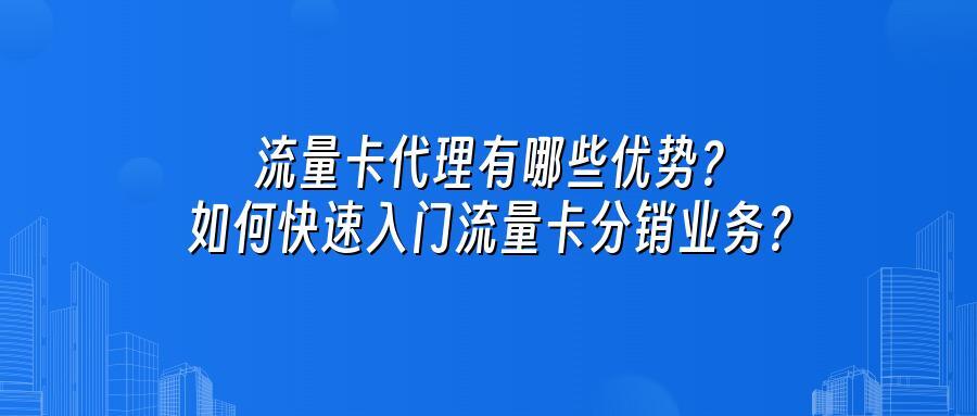 流量卡代理有哪些优势？如何快速入门流量卡分销业务？