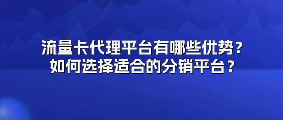 流量卡代理平台有哪些优势？如何选择适合的分销平台？