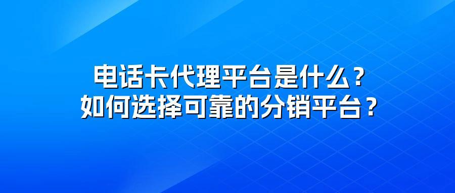 电话卡代理平台是什么？如何选择可靠的分销平台？