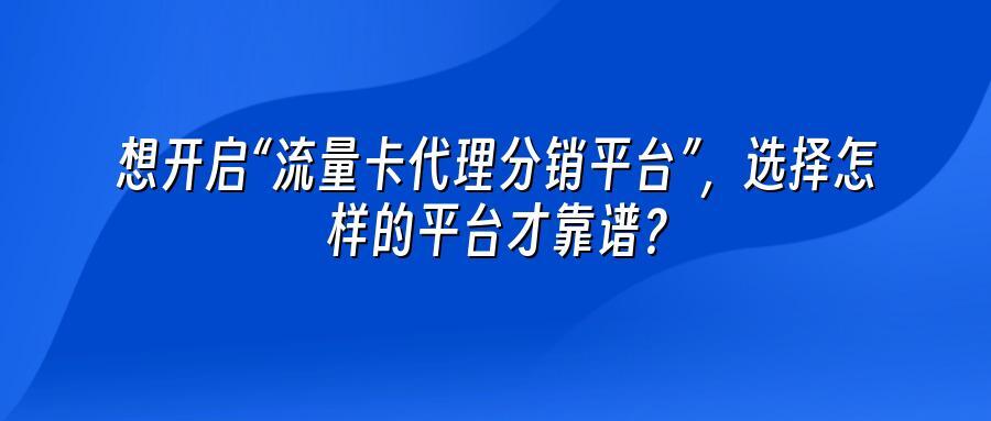 想开启“流量卡代理分销平台”，选择怎样的平台才靠谱？