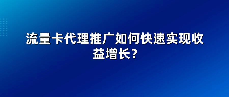 流量卡代理推广如何快速实现收益增长？