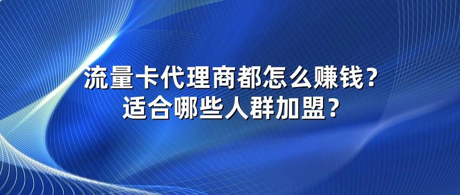 流量卡代理商都怎么赚钱？适合哪些人群加盟？