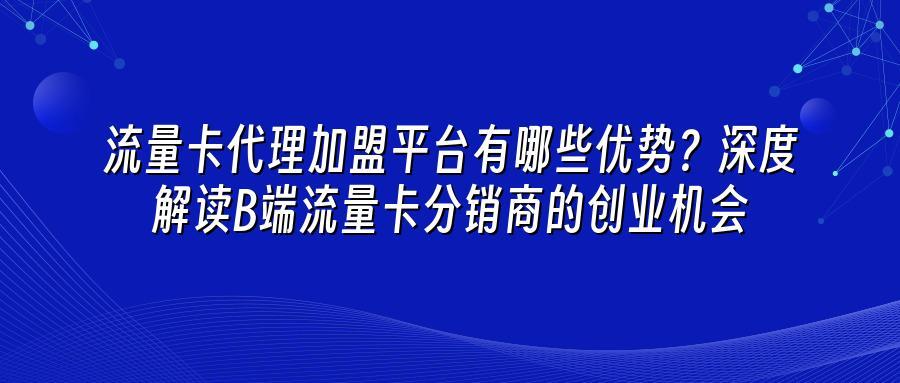 流量卡代理加盟平台有哪些优势？深度解读B端流量卡分销商的创业机会