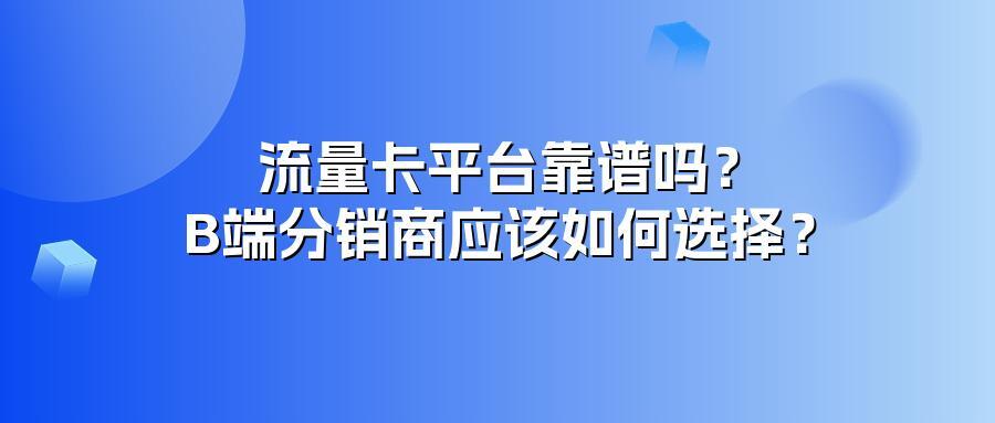 流量卡平台靠谱吗？B端分销商应该如何选择？