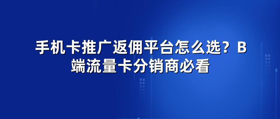 手机卡推广返佣平台怎么选？B端流量卡分销商必看