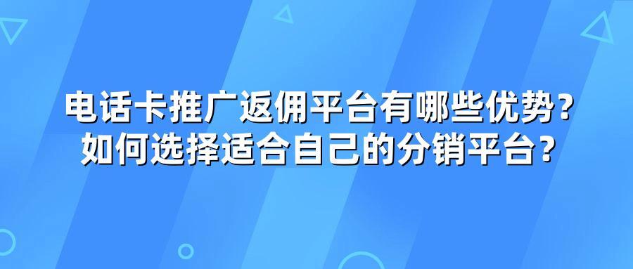 电话卡推广返佣平台有哪些优势？如何选择适合自己的分销平台？