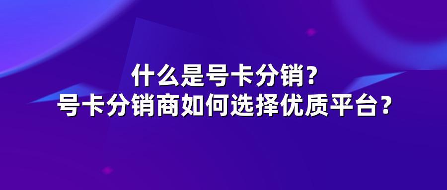什么是号卡分销？号卡分销商如何选择优质平台？