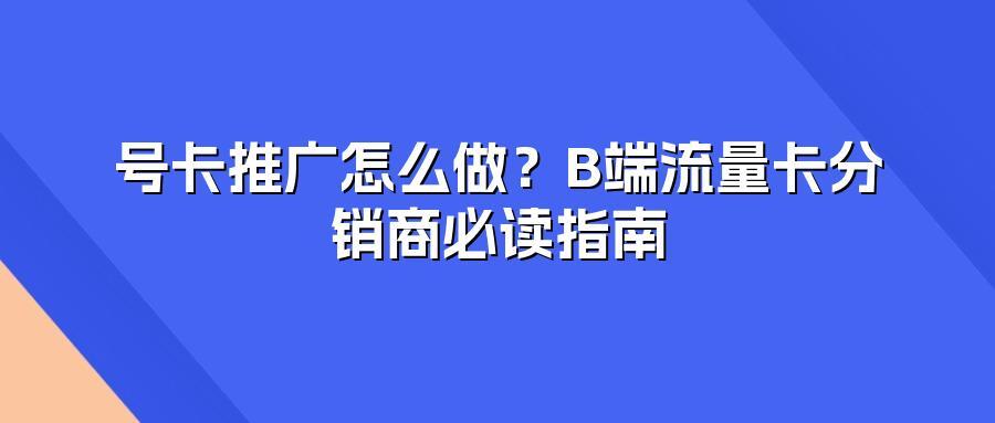 号卡推广怎么做？B端流量卡分销商必读指南