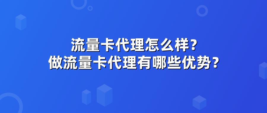 流量卡代理怎么样？做流量卡代理有哪些优势？