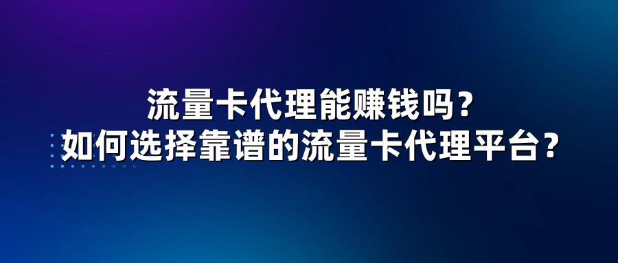 流量卡代理能赚钱吗？如何选择靠谱的流量卡代理平台？
