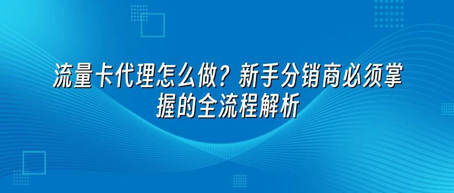 流量卡代理怎么做？新手分销商必须掌握的全流程解析