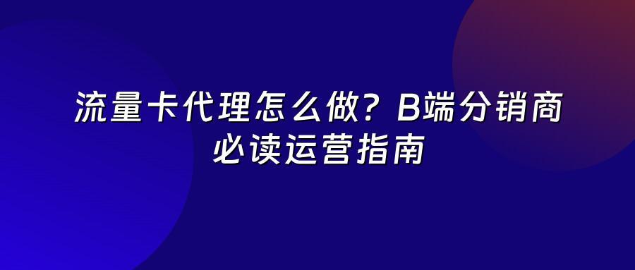 流量卡代理怎么做？B端分销商必读运营指南