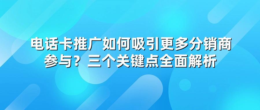 电话卡推广如何吸引更多分销商参与？三个关键点全面解析