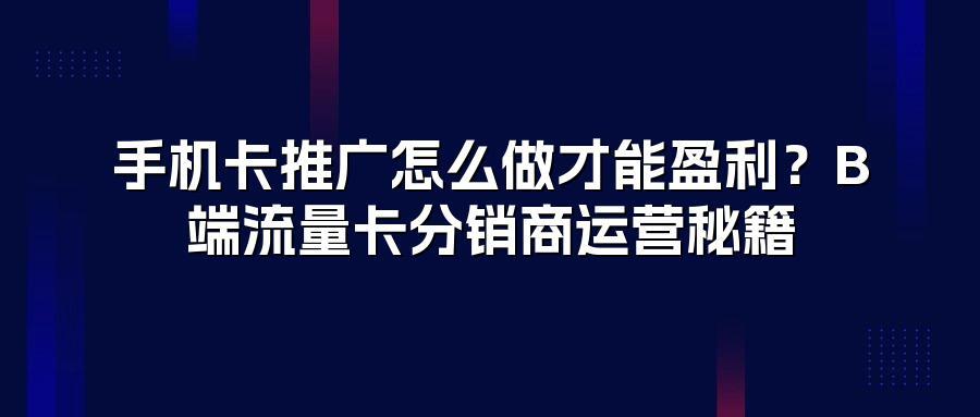 手机卡推广怎么做才能盈利？B端流量卡分销商运营秘籍