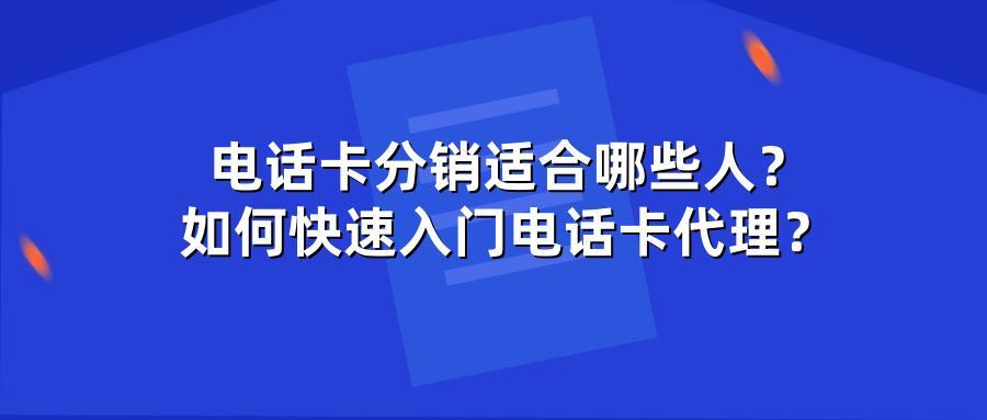 电话卡分销适合哪些人？如何快速入门电话卡代理？