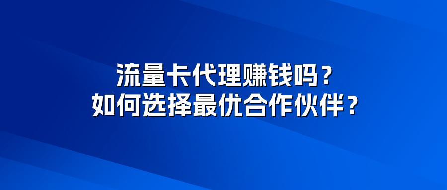 流量卡代理赚钱吗？如何选择最优合作伙伴？