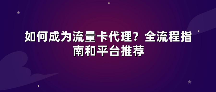 如何成为流量卡代理？全流程指南和平台推荐