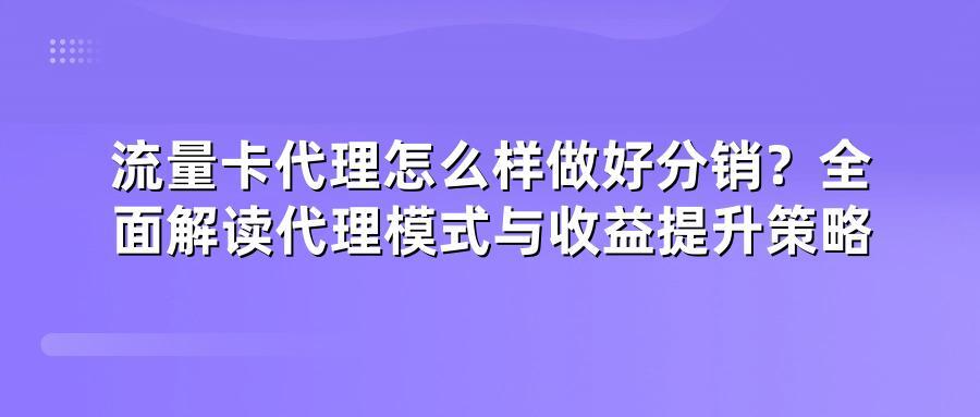 流量卡代理怎么样做好分销？全面解读代理模式与收益提升策略