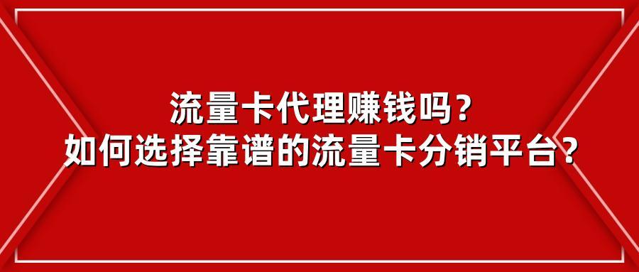 流量卡代理赚钱吗？如何选择靠谱的流量卡分销平台？