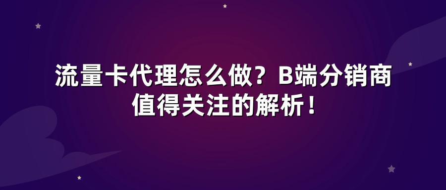 流量卡代理怎么做？B端分销商值得关注的解析！