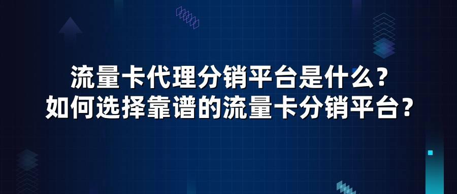 流量卡代理分销平台是什么？如何选择靠谱的流量卡分销平台？