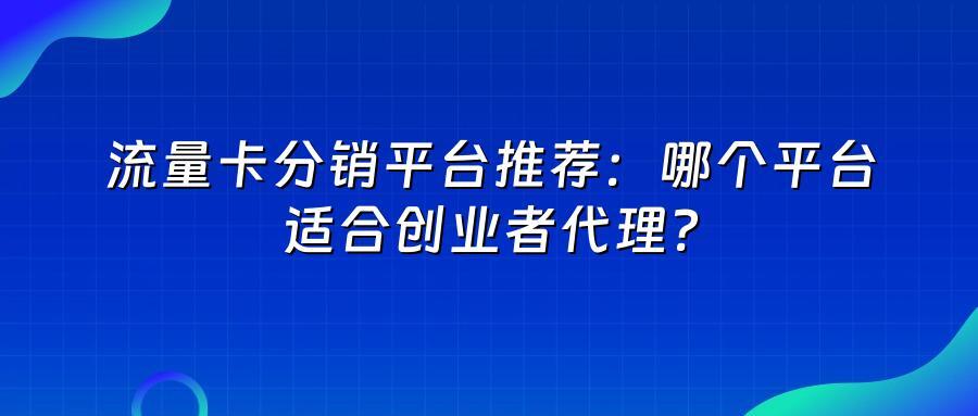 流量卡分销平台推荐：哪个平台适合创业者代理？