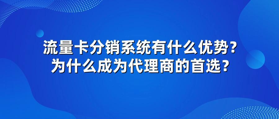 流量卡分销系统有什么优势？为什么成为代理商的首选？