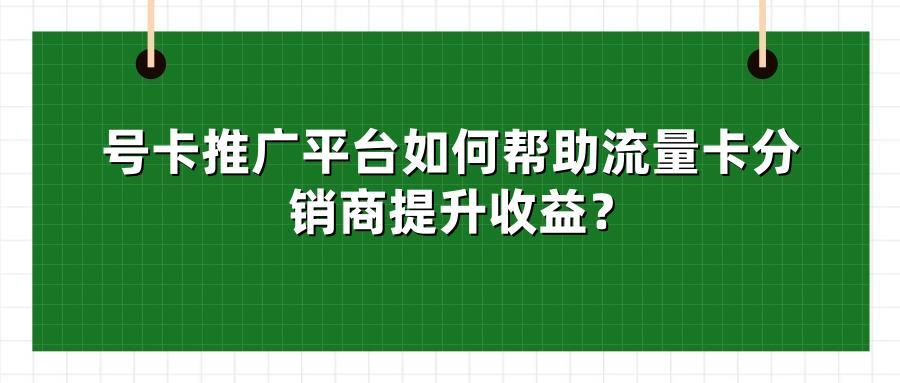 号卡推广平台如何帮助流量卡分销商提升收益？