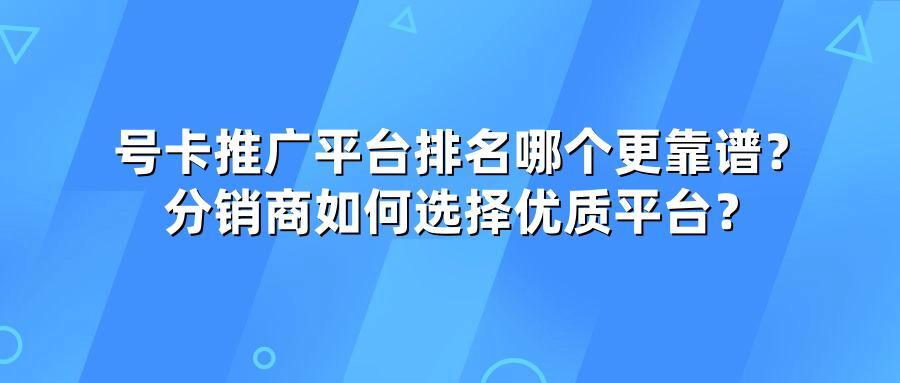 号卡推广平台排名哪个更靠谱？分销商如何选择优质平台？