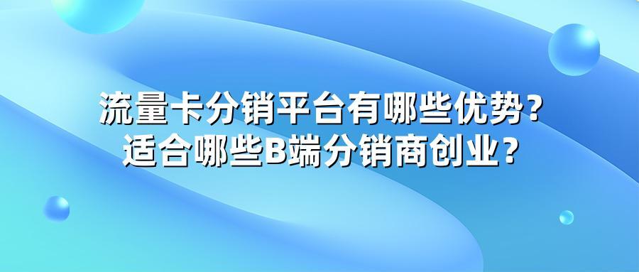 流量卡分销平台有哪些优势？适合哪些B端分销商创业？