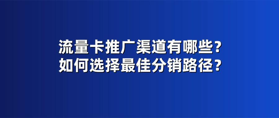 流量卡推广渠道有哪些？如何选择最佳分销路径？