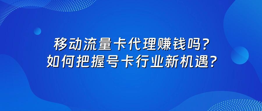 移动流量卡代理赚钱吗？如何把握号卡行业新机遇？