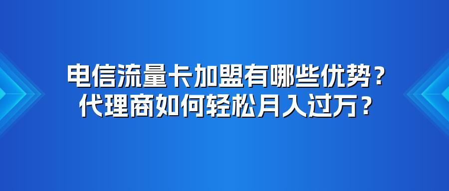 电信流量卡加盟有哪些优势？代理商如何轻松月入过万？