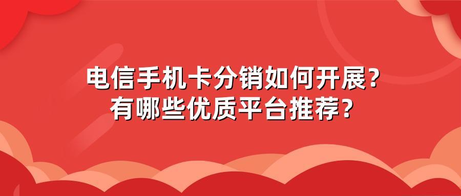 电信手机卡分销如何开展？有哪些优质平台推荐？