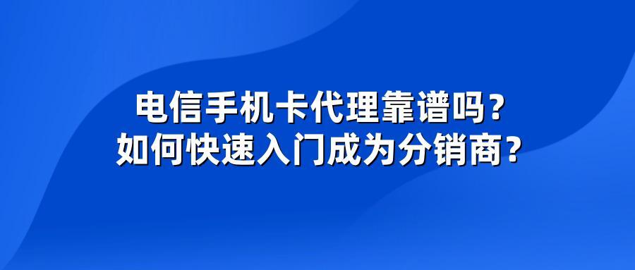 电信手机卡代理靠谱吗？如何快速入门成为分销商？
